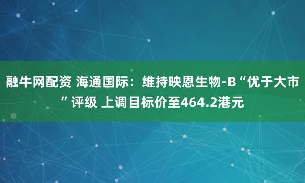 融牛网配资 海通国际：维持映恩生物-B“优于大市”评级 上调目标价至464.2港元