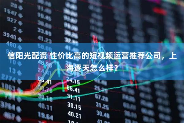 信阳光配资 性价比高的短视频运营推荐公司，上海逐天怎么样？