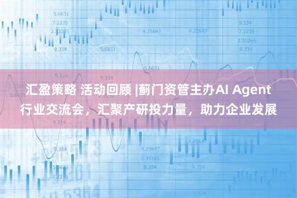 汇盈策略 活动回顾 |蓟门资管主办AI Agent行业交流会，汇聚产研投力量，助力企业发展
