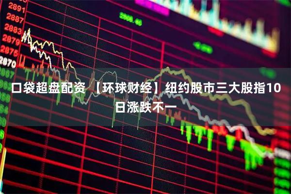 口袋超盘配资 【环球财经】纽约股市三大股指10日涨跌不一