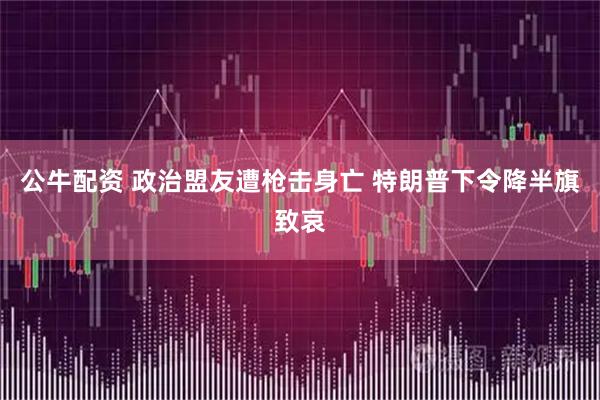 公牛配资 政治盟友遭枪击身亡 特朗普下令降半旗致哀