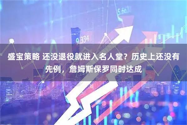 盛宝策略 还没退役就进入名人堂？历史上还没有先例，詹姆斯保罗同时达成