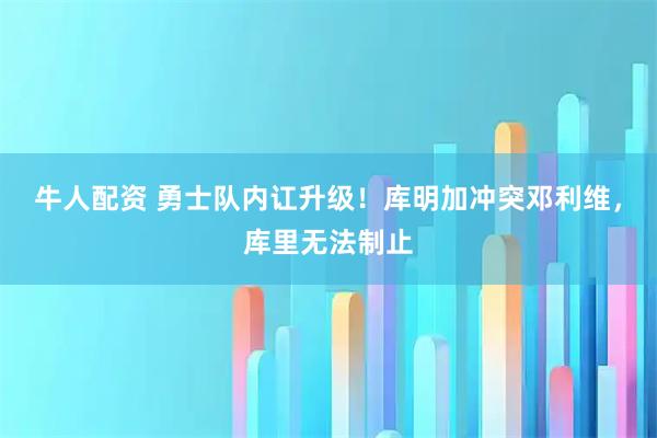 牛人配资 勇士队内讧升级！库明加冲突邓利维，库里无法制止