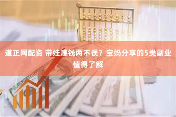 道正网配资 带娃赚钱两不误?宝妈分享的5类副业值得了解