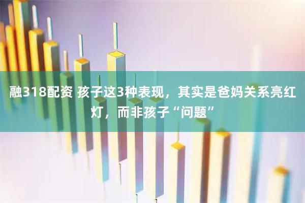 融318配资 孩子这3种表现，其实是爸妈关系亮红灯，而非孩子“问题”