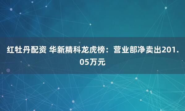 红牡丹配资 华新精科龙虎榜：营业部净卖出201.05万元
