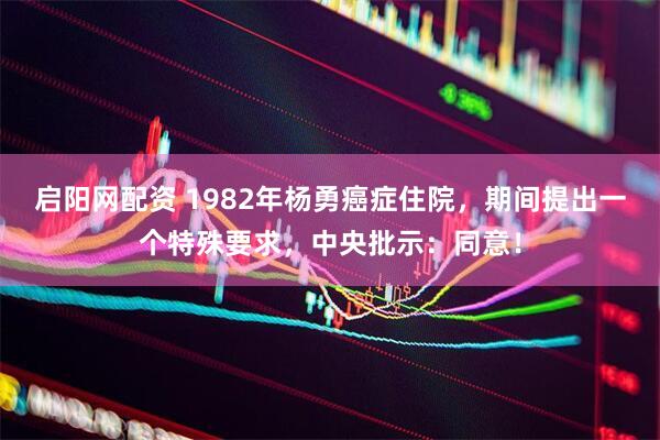 启阳网配资 1982年杨勇癌症住院，期间提出一个特殊要求，中央批示：同意！