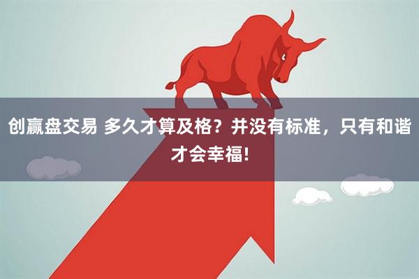 创赢盘交易 多久才算及格？并没有标准，只有和谐才会幸福!