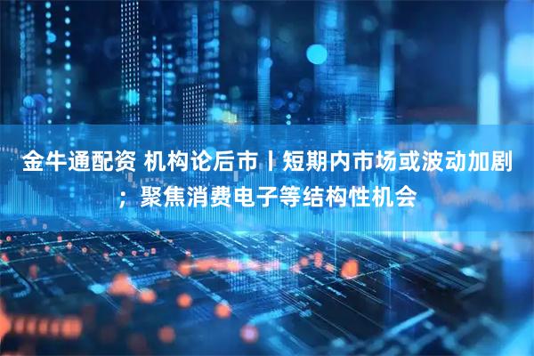 金牛通配资 机构论后市丨短期内市场或波动加剧；聚焦消费电子等结构性机会