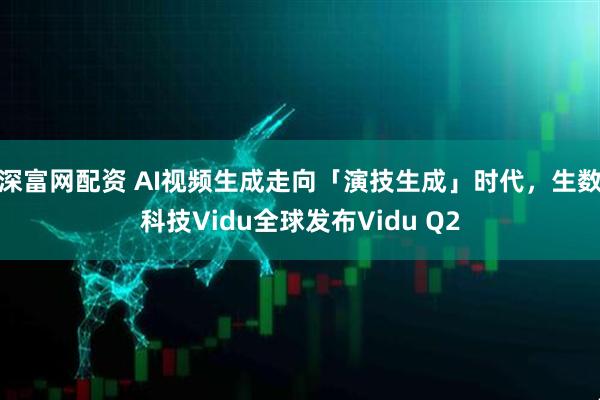 深富网配资 AI视频生成走向「演技生成」时代，生数科技Vidu全球发布Vidu Q2