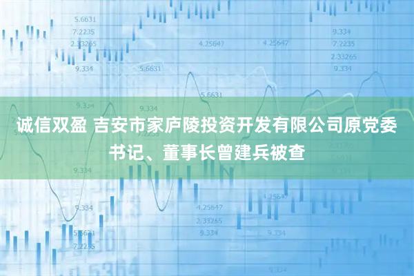 诚信双盈 吉安市家庐陵投资开发有限公司原党委书记、董事长曾建兵被查