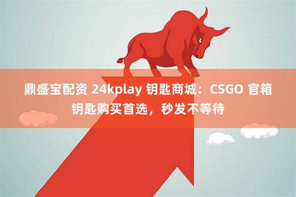 鼎盛宝配资 24kplay 钥匙商城：CSGO 官箱钥匙购买首选，秒发不等待