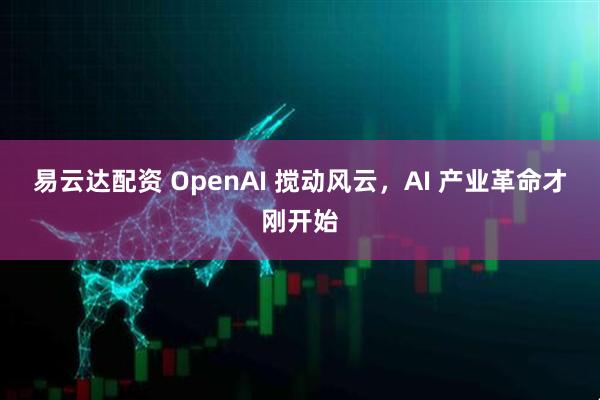 易云达配资 OpenAI 搅动风云，AI 产业革命才刚开始