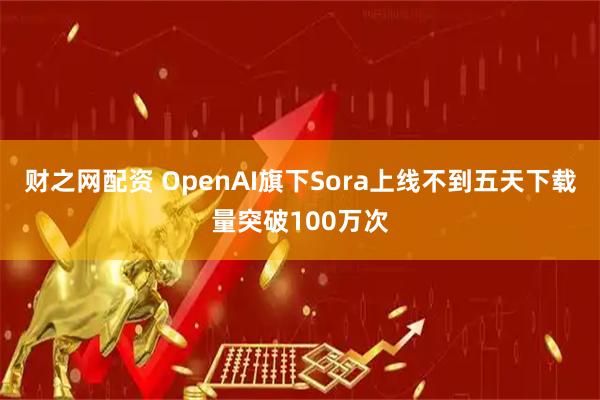 财之网配资 OpenAI旗下Sora上线不到五天下载量突破100万次