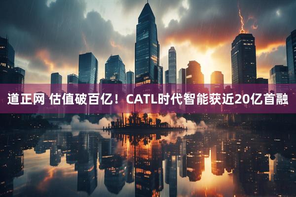 道正网 估值破百亿！CATL时代智能获近20亿首融