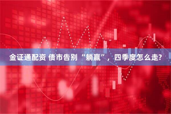金证通配资 债市告别 “躺赢”，四季度怎么走?
