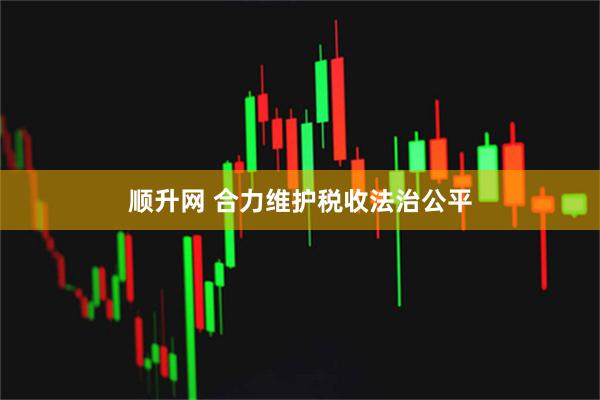 顺升网 合力维护税收法治公平