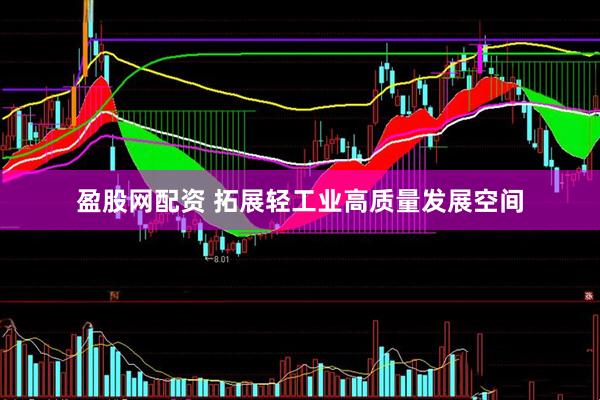 盈股网配资 拓展轻工业高质量发展空间