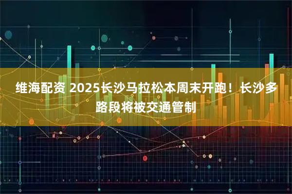 维海配资 2025长沙马拉松本周末开跑！长沙多路段将被交通管制