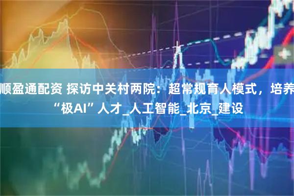 顺盈通配资 探访中关村两院：超常规育人模式，培养“极AI”人才_人工智能_北京_建设