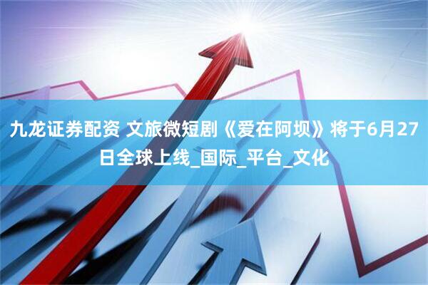 九龙证券配资 文旅微短剧《爱在阿坝》将于6月27日全球上线_国际_平台_文化