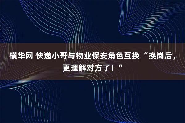 横华网 快递小哥与物业保安角色互换 “换岗后，更理解对方了！”