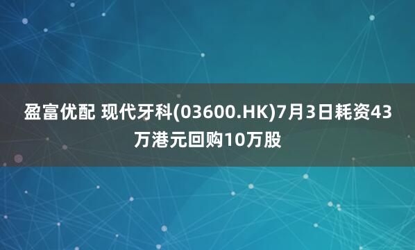 盈富优配 现代牙科(03600.HK)7月3日耗资43万港元回购10万股