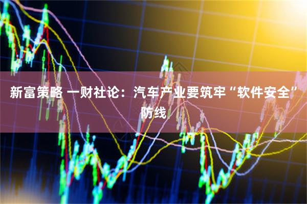 新富策略 一财社论：汽车产业要筑牢“软件安全”防线