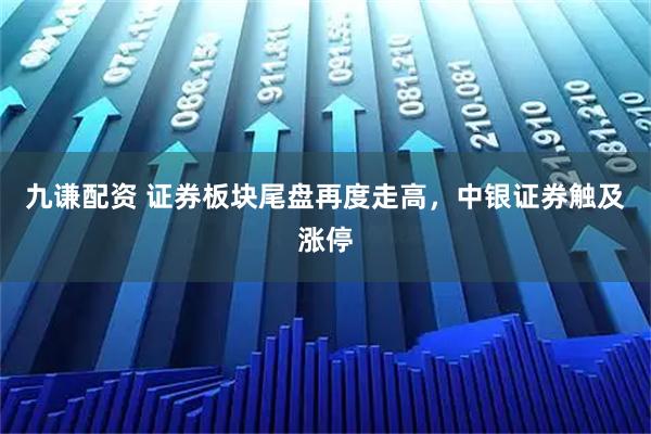 九谦配资 证券板块尾盘再度走高，中银证券触及涨停