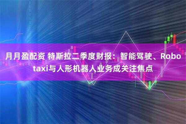 月月盈配资 特斯拉二季度财报：智能驾驶、Robotaxi与人形机器人业务成关注焦点