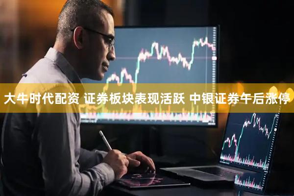 大牛时代配资 证券板块表现活跃 中银证券午后涨停