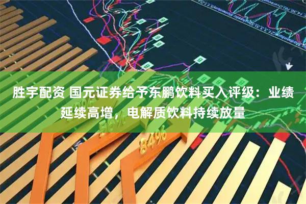 胜宇配资 国元证券给予东鹏饮料买入评级：业绩延续高增，电解质饮料持续放量