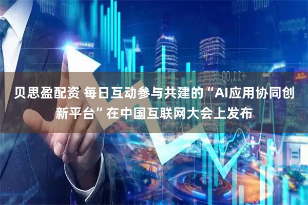 贝思盈配资 每日互动参与共建的“AI应用协同创新平台”在中国互联网大会上发布