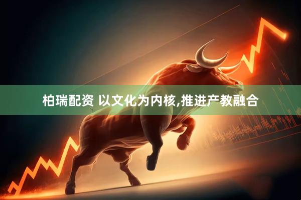 柏瑞配资 以文化为内核,推进产教融合