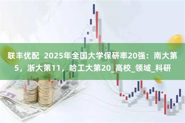 联丰优配  2025年全国大学保研率20强：南大第5，浙大第11，哈工大第20_高校_领域_科研