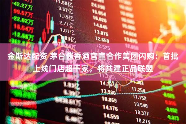 金斯达配资 茅台酱香酒官宣合作美团闪购：首批上线门店超千家，将共建正品联盟