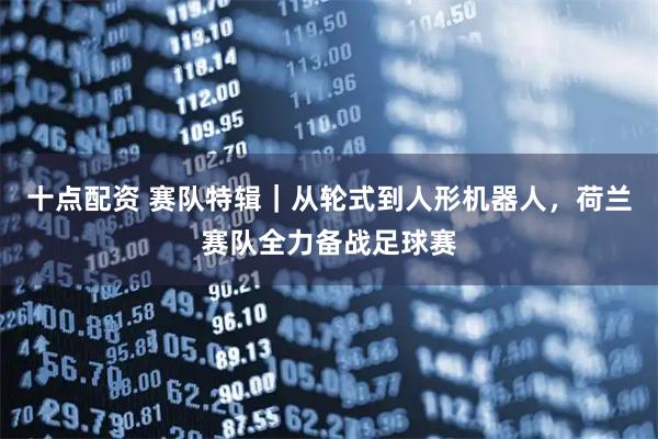 十点配资 赛队特辑｜从轮式到人形机器人，荷兰赛队全力备战足球赛