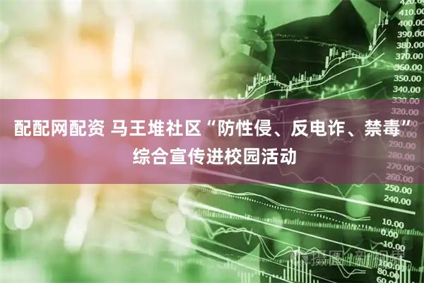 配配网配资 马王堆社区“防性侵、反电诈、禁毒” 综合宣传进校园活动
