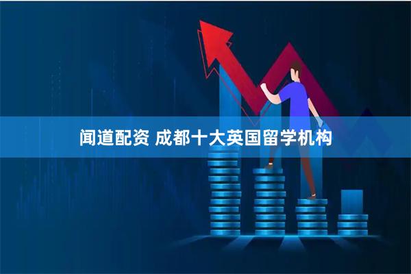闻道配资 成都十大英国留学机构