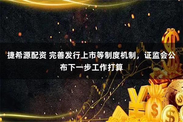 捷希源配资 完善发行上市等制度机制，证监会公布下一步工作打算