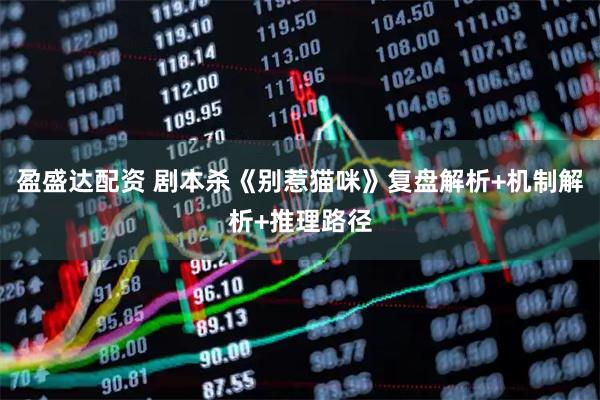 盈盛达配资 剧本杀《别惹猫咪》复盘解析+机制解析+推理路径