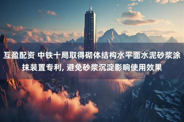 互盈配资 中铁十局取得砌体结构水平面水泥砂浆涂抹装置专利, 避免砂浆沉淀影响使用效果