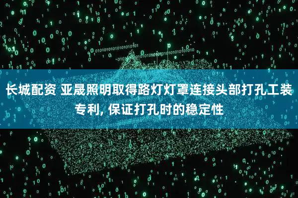 长城配资 亚晟照明取得路灯灯罩连接头部打孔工装专利, 保证打孔时的稳定性