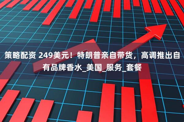 策略配资 249美元！特朗普亲自带货，高调推出自有品牌香水_美国_服务_套餐