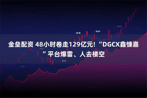 金垒配资 48小时卷走129亿元! “DGCX鑫慷嘉”平台爆雷、人去楼空