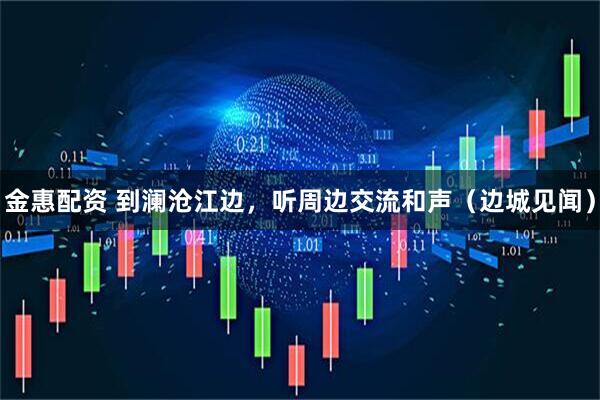 金惠配资 到澜沧江边，听周边交流和声（边城见闻）