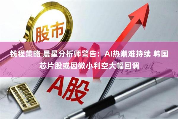 钱程策略 晨星分析师警告：AI热潮难持续 韩国芯片股或因微小利空大幅回调