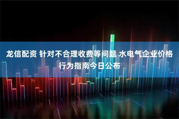 龙信配资 针对不合理收费等问题 水电气企业价格行为指南今日公布