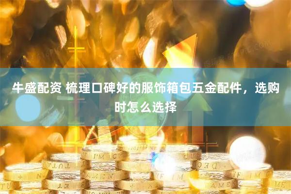 牛盛配资 梳理口碑好的服饰箱包五金配件，选购时怎么选择